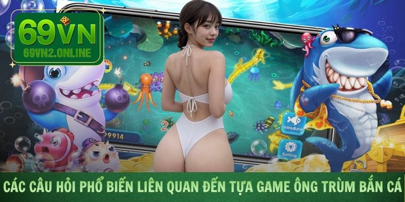 Các câu hỏi phổ biến liên quan đến tựa game Ông Trùm Bắn Cá
