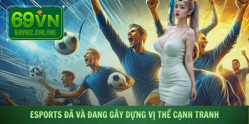 Esports đã và đang gây dựng vị thế cạnh tranh